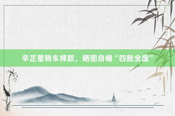 辛芷蕾骑车摔跤，晒图自嘲“四肢全废”