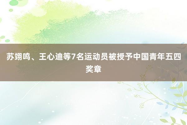苏翊鸣、王心迪等7名运动员被授予中国青年五四奖章