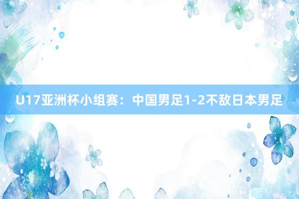 U17亚洲杯小组赛:中国男足1-2不敌日本男足