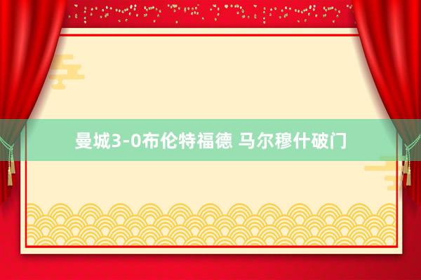 曼城3-0布伦特福德 马尔穆什破门