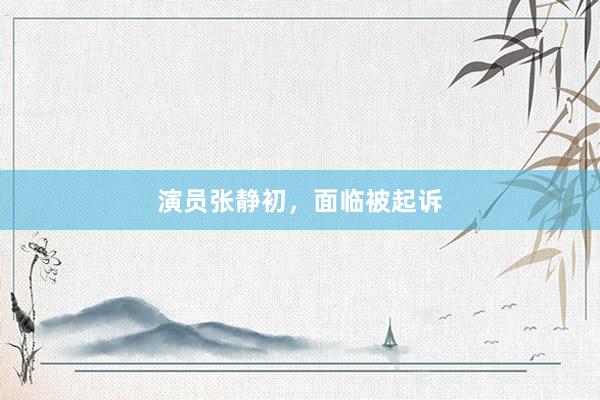 演员张静初，面临被起诉