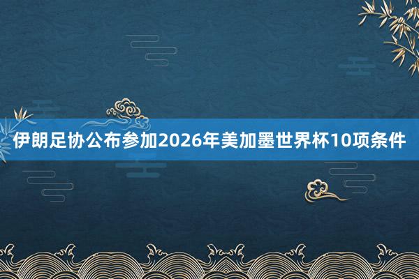 伊朗足协公布参加2026年美加墨世界杯10项条件