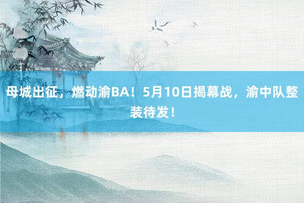 母城出征，燃动渝BA！5月10日揭幕战，渝中队整装待发！