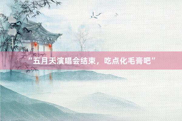 “五月天演唱会结束，吃点化毛膏吧”