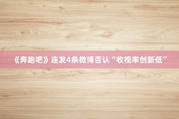 《奔跑吧》连发4条微博否认“收视率创新低”