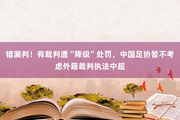 错漏判！有裁判遭“降级”处罚，中国足协暂不考虑外籍裁判执法中超