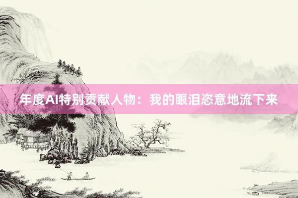 年度AI特别贡献人物：我的眼泪恣意地流下来