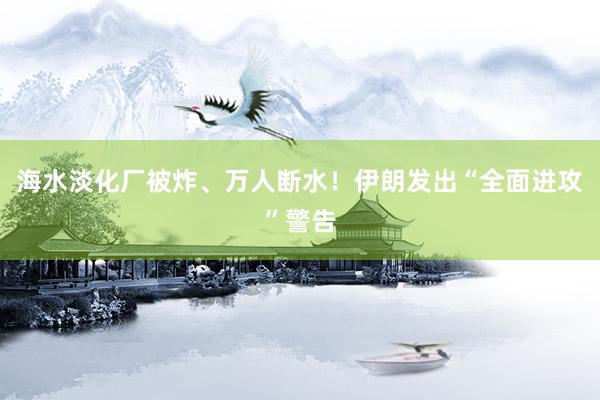 海水淡化厂被炸、万人断水！伊朗发出“全面进攻”警告