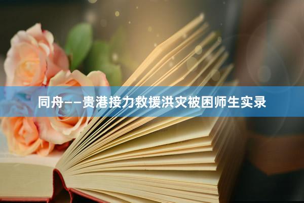 同舟——贵港接力救援洪灾被困师生实录