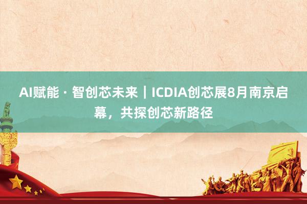 AI赋能 · 智创芯未来｜ICDIA创芯展8月南京启幕，共探创芯新路径