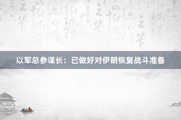 以军总参谋长：已做好对伊朗恢复战斗准备