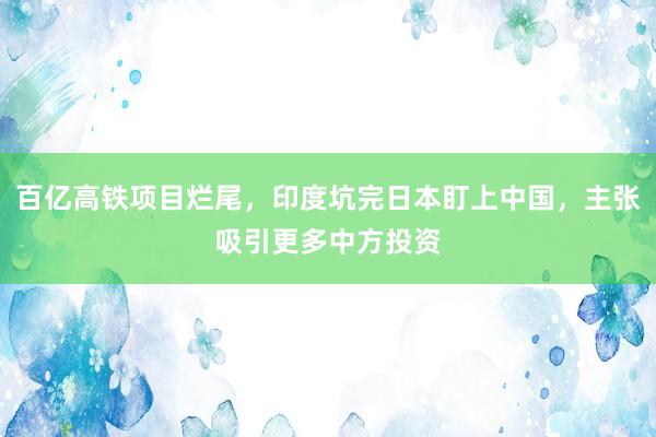 百亿高铁项目烂尾，印度坑完日本盯上中国，主张吸引更多中方投资