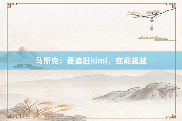马斯克：要追赶kimi，或能超越
