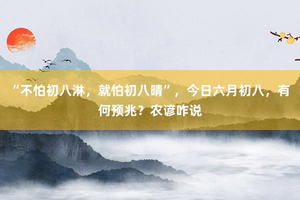 “不怕初八淋,就怕初八晴”,今日六月初八,有何预兆?农谚咋说