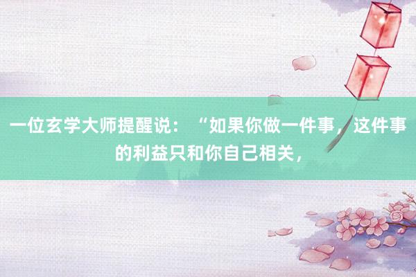 一位玄学大师提醒说： “如果你做一件事，这件事的利益只和你自己相关，