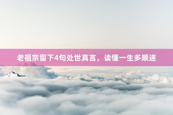 老祖宗留下4句处世真言，读懂一生多顺遂