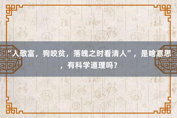 “人敬富，狗咬贫，落魄之时看清人”，是啥意思，有科学道理吗？