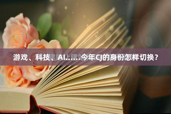 游戏、科技、AI......今年CJ的身份怎样切换？