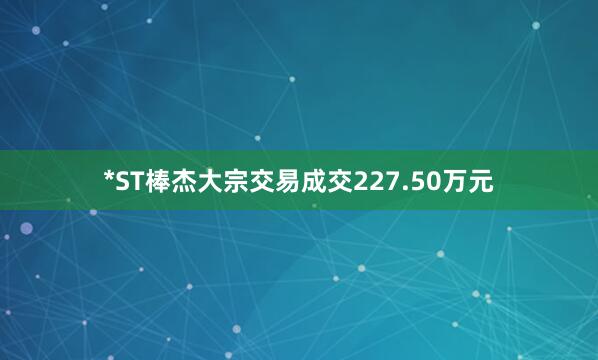 *ST棒杰大宗交易成交227.50万元