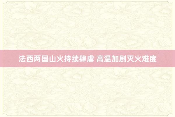 法西两国山火持续肆虐 高温加剧灭火难度