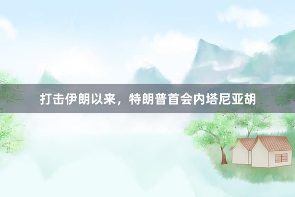 打击伊朗以来，特朗普首会内塔尼亚胡