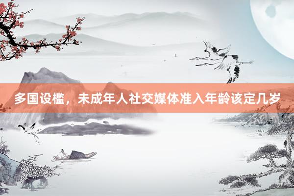多国设槛，未成年人社交媒体准入年龄该定几岁