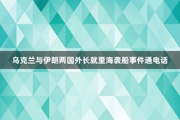 乌克兰与伊朗两国外长就里海袭船事件通电话