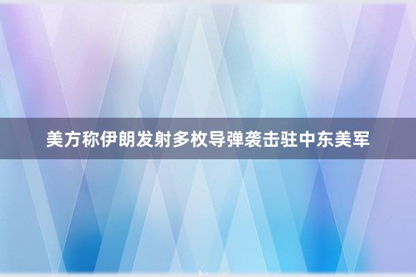 美方称伊朗发射多枚导弹袭击驻中东美军