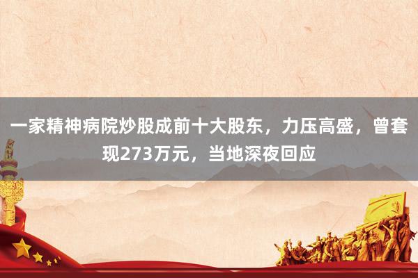 一家精神病院炒股成前十大股东，力压高盛，曾套现273万元，当地深夜回应
