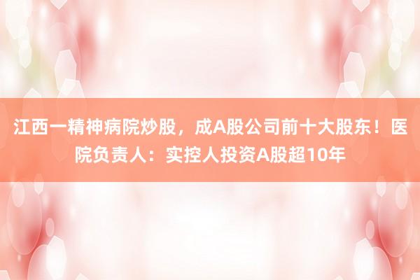 江西一精神病院炒股，成A股公司前十大股东！医院负责人：实控人投资A股超10年