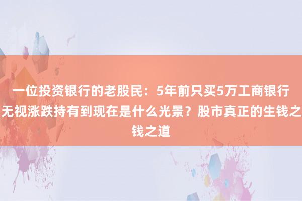 一位投资银行的老股民：5年前只买5万工商银行，无视涨跌持有到现在是什么光景？股市真正的生钱之道