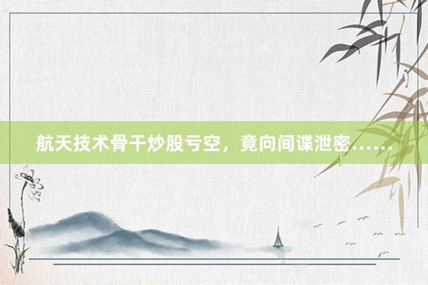 航天技术骨干炒股亏空，竟向间谍泄密……