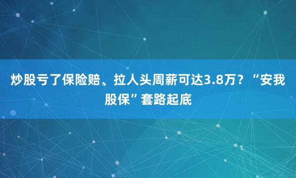 炒股亏了保险赔、拉人头周薪可达3.8万？“安我股保”套路起底