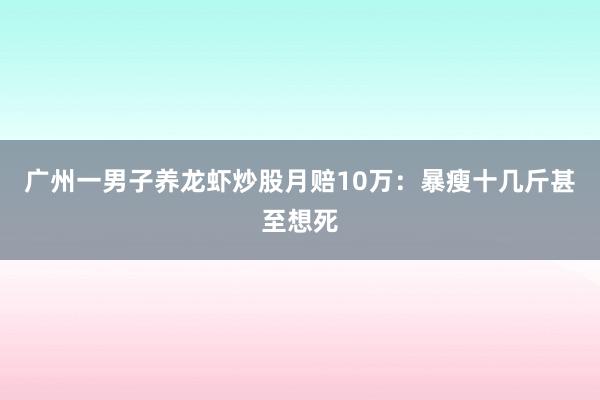 广州一男子养龙虾炒股月赔10万：暴瘦十几斤甚至想死
