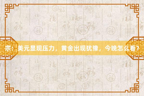 宗：美元显现压力，黄金出现犹豫，今晚怎么看？