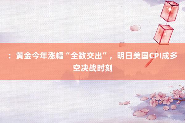 ：黄金今年涨幅“全数交出”，明日美国CPI成多空决战时刻