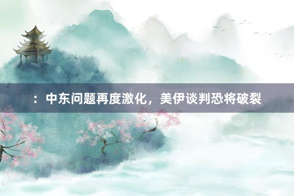 ：中东问题再度激化，美伊谈判恐将破裂