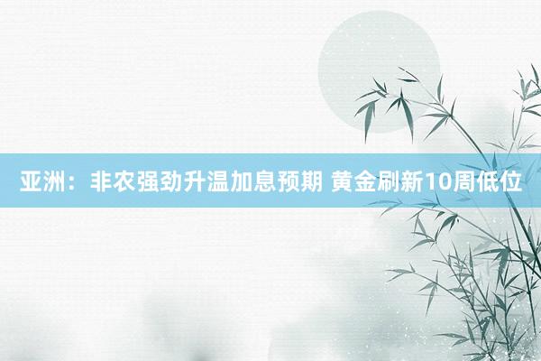 亚洲：非农强劲升温加息预期 黄金刷新10周低位