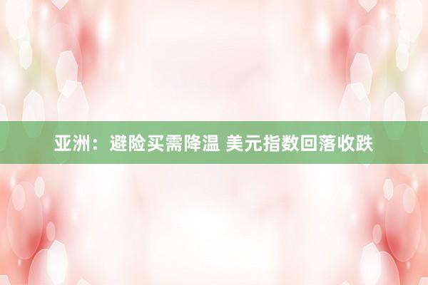 亚洲：避险买需降温 美元指数回落收跌