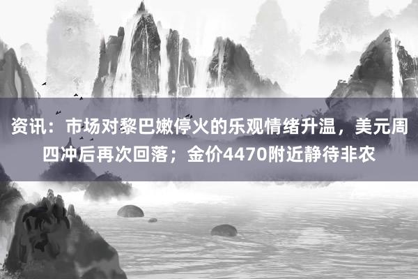 资讯：市场对黎巴嫩停火的乐观情绪升温，美元周四冲后再次回落；金价4470附近静待非农