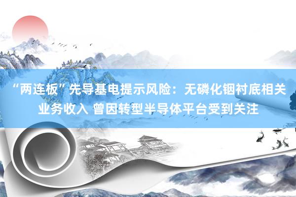 “两连板”先导基电提示风险：无磷化铟衬底相关业务收入 曾因转型半导体平台受到关注