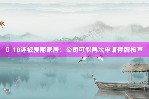 ​10连板爱丽家居：公司可能再次申请停牌核查