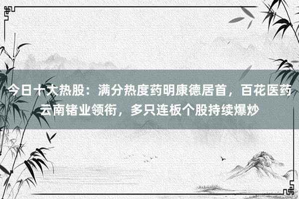今日十大热股：满分热度药明康德居首，百花医药云南锗业领衔，多只连板个股持续爆炒