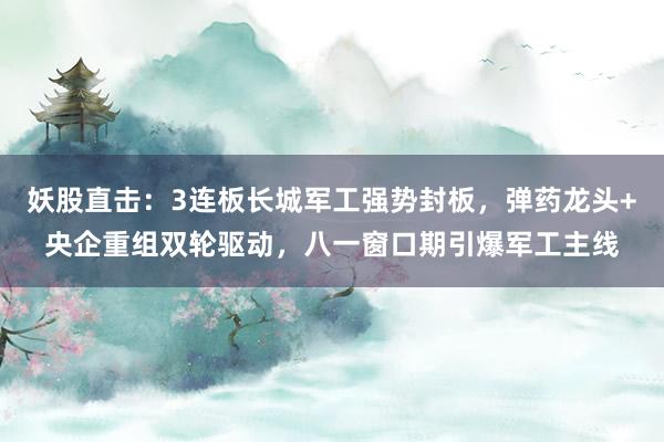 妖股直击：3连板长城军工强势封板，弹药龙头+央企重组双轮驱动，八一窗口期引爆军工主线