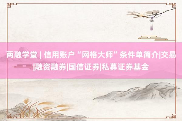 两融学堂 | 信用账户“网格大师”条件单简介|交易|融资融券|国信证券|私募证券基金