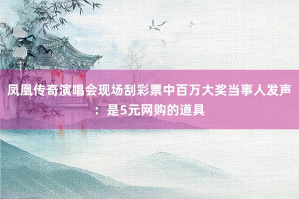 凤凰传奇演唱会现场刮彩票中百万大奖当事人发声：是5元网购的道具