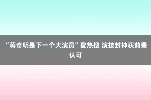 “蒋奇明是下一个大演员”登热搜 演技封神获前辈认可
