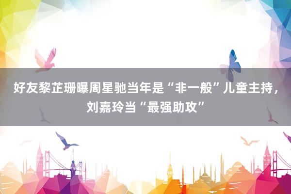 好友黎芷珊曝周星驰当年是“非一般”儿童主持，刘嘉玲当“最强助攻”
