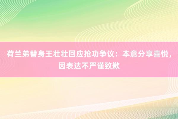 荷兰弟替身王壮壮回应抢功争议：本意分享喜悦，因表达不严谨致歉