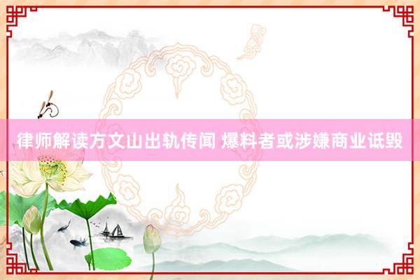 律师解读方文山出轨传闻 爆料者或涉嫌商业诋毁
